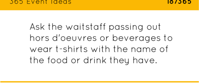 Ask the waitstaff passing out hors d'oeuvres or beverages to wear t-shirts with the name of the food or drink they are passing out.