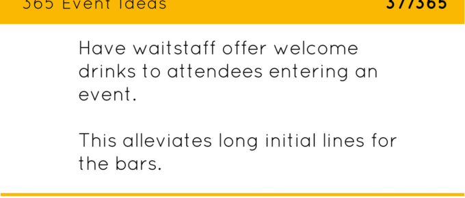 Have waitstaff offer welcome drinks to attendees entering an event. This eleviates long initial lines for the bars.