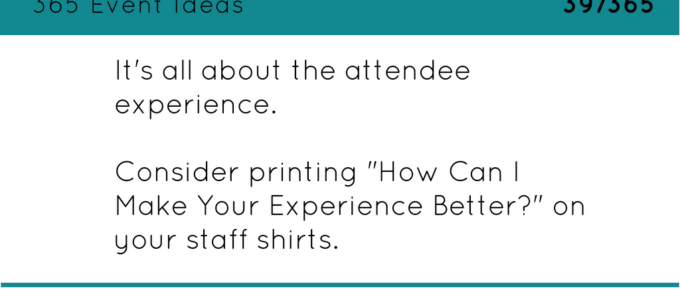 Print "How Can I Make Your Experience Better?" on your staff shirts. It's all about the attendee experience.